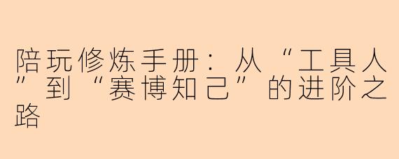 陪玩修炼手册:从“工具人”到“赛博知己”的进阶之路
