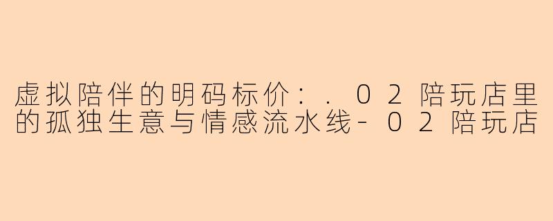 虚拟陪伴的明码标价:.02陪玩店里的孤独生意与情感流水线-02陪玩店
