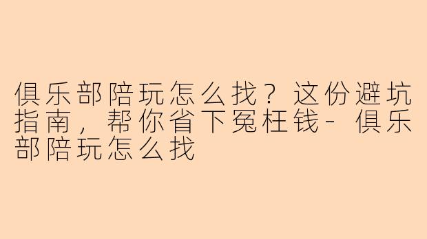 俱乐部陪玩怎么找?这份避坑指南,帮你省下冤枉钱-俱乐部陪玩怎么找