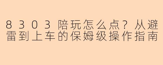 8303陪玩怎么点？从避雷到上车的保姆级操作指南
