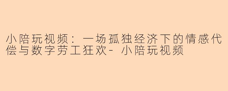 小陪玩视频:一场孤独经济下的情感代偿与数字劳工狂欢-小陪玩视频
