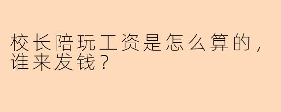 校长陪玩工资是怎么算的,谁来发钱?