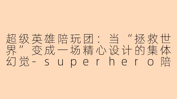 超级英雄陪玩团:当“拯救世界”变成一场精心设计的集体幻觉-superhero陪玩团