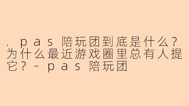 .pas陪玩团到底是什么？为什么最近游戏圈里总有人提它？-pas陪玩团