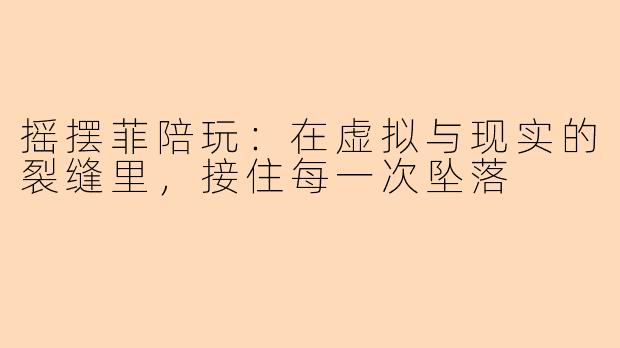 摇摆菲陪玩：在虚拟与现实的裂缝里，接住每一次坠落