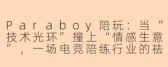 Paraboy陪玩:当“技术光环”撞上“情感生意”,一场电竞陪练行业的祛魅与重构