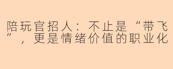 陪玩官招人：不止是“带飞”，更是情绪价值的职业化
