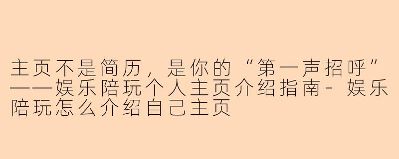 主页不是简历,是你的“第一声招呼”——娱乐陪玩个人主页介绍指南-娱乐陪玩怎么介绍自己主页
