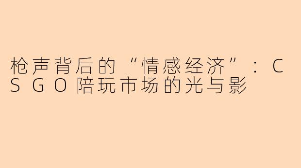枪声背后的“情感经济”:CSGO陪玩市场的光与影