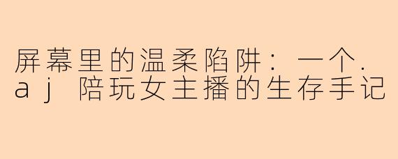 屏幕里的温柔陷阱:一个.aj陪玩女主播的生存手记
