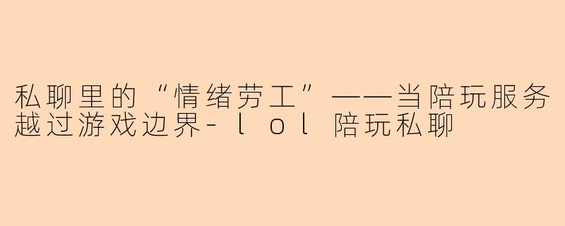 私聊里的“情绪劳工”——当陪玩服务越过游戏边界-lol陪玩私聊