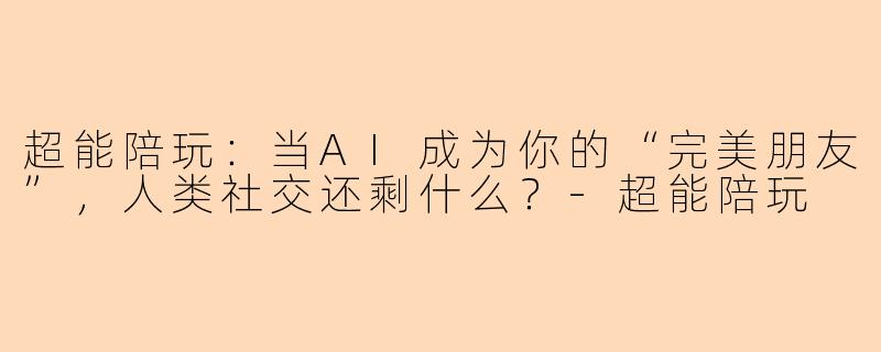 超能陪玩:当AI成为你的“完美朋友”,人类社交还剩什么?-超能陪玩