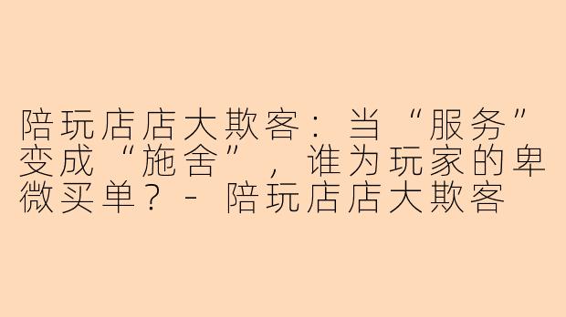 陪玩店店大欺客:当“服务”变成“施舍”,谁为玩家的卑微买单?-陪玩店店大欺客