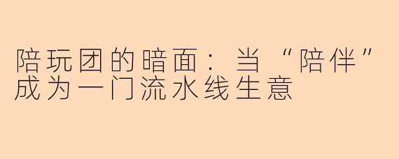 陪玩团的暗面：当“陪伴”成为一门流水线生意