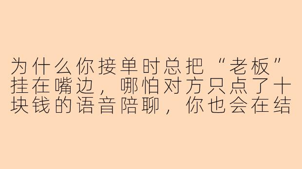 为什么你接单时总把“老板”挂在嘴边，哪怕对方只点了十块钱的语音陪聊，你也会在结束前说“谢谢老板，下次还点我”，可那天他忘了给五星好评，你盯着屏幕反复刷新了半小时，最后把备注改成了“已读不回”，第二天却还是主动发消息问“老板今天想玩什么游戏”？