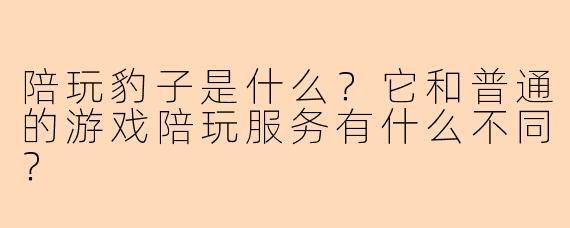 陪玩豹子是什么?它和普通的游戏陪玩服务有什么不同?