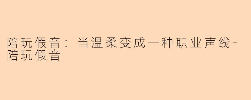 陪玩假音:当温柔变成一种职业声线-陪玩假音