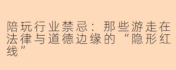 陪玩行业禁忌:那些游走在法律与道德边缘的“隐形红线”