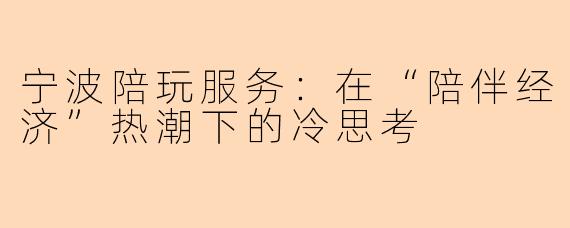 宁波陪玩服务:在“陪伴经济”热潮下的冷思考