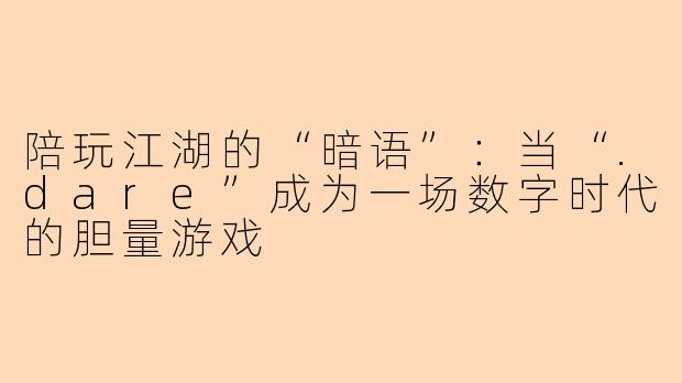 陪玩江湖的“暗语”:当“.dare”成为一场数字时代的胆量游戏