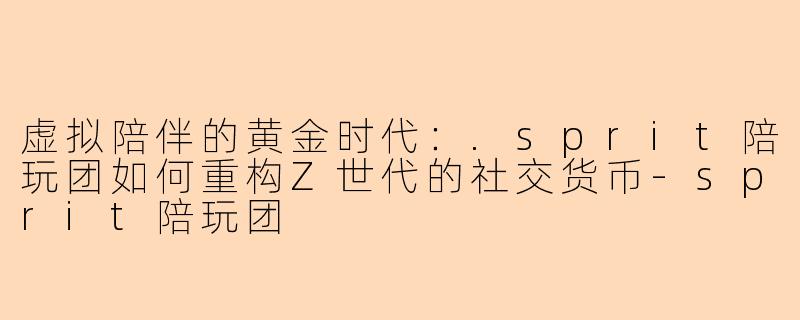 虚拟陪伴的黄金时代：.sprit陪玩团如何重构Z世代的社交货币