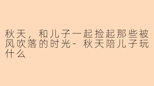 秋天，和儿子一起捡起那些被风吹落的时光