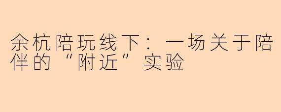 余杭陪玩线下:一场关于陪伴的“附近”实验