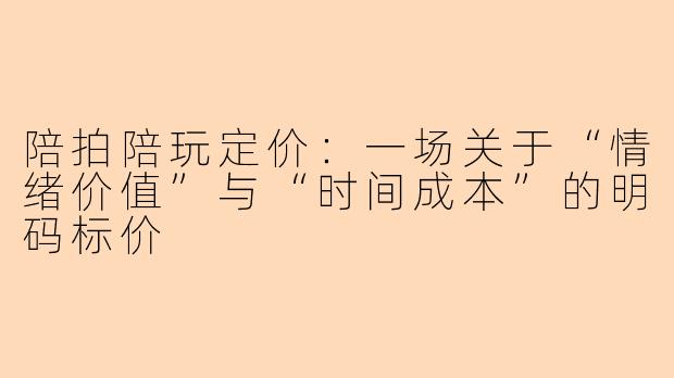 陪拍陪玩定价:一场关于“情绪价值”与“时间成本”的明码标价