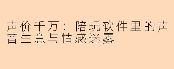 声价千万：陪玩软件里的声音生意与情感迷雾