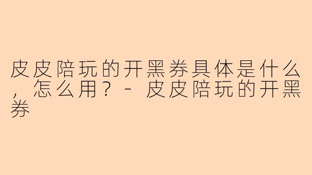 皮皮陪玩的开黑券具体是什么,怎么用?-皮皮陪玩的开黑券