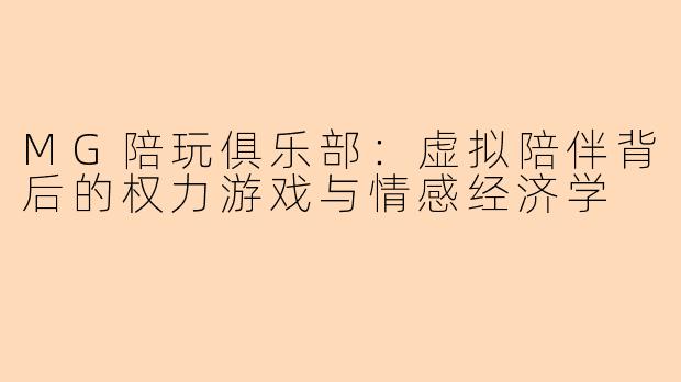 MG陪玩俱乐部:虚拟陪伴背后的权力游戏与情感经济学