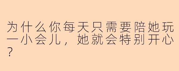 为什么你每天只需要陪她玩一小会儿，她就会特别开心？