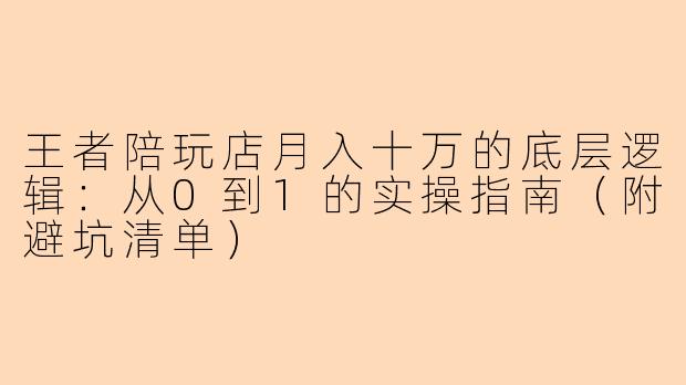 王者陪玩店月入十万的底层逻辑:从0到1的实操指南(附避坑清单)