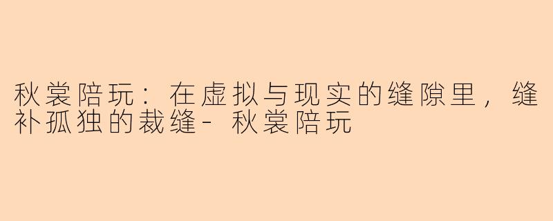 秋裳陪玩：在虚拟与现实的缝隙里，缝补孤独的裁缝-秋裳陪玩
