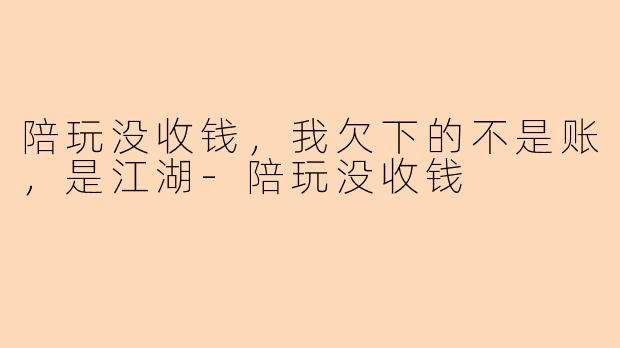 陪玩没收钱,我欠下的不是账,是江湖-陪玩没收钱