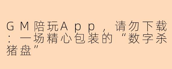 GM陪玩App,请勿下载:一场精心包装的“数字杀猪盘”