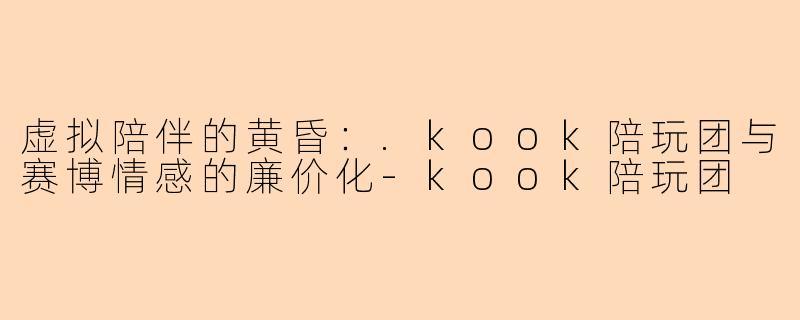 虚拟陪伴的黄昏:.kook陪玩团与赛博情感的廉价化-kook陪玩团
