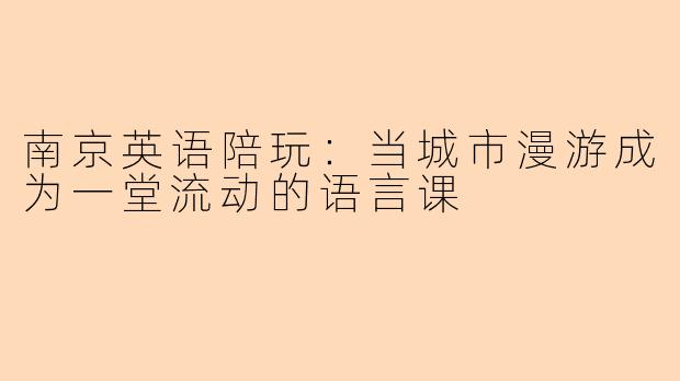 南京英语陪玩:当城市漫游成为一堂流动的语言课