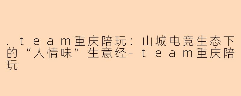 .team重庆陪玩:山城电竞生态下的“人情味”生意经-team重庆陪玩