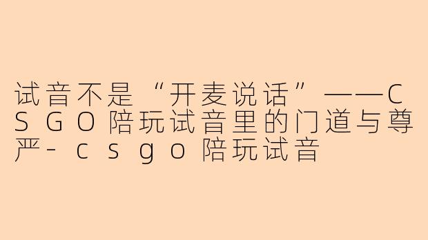 试音不是“开麦说话”——CSGO陪玩试音里的门道与尊严-csgo陪玩试音