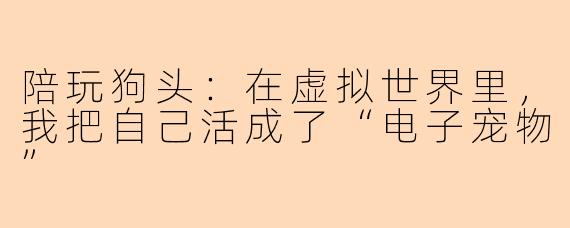 陪玩狗头：在虚拟世界里，我把自己活成了“电子宠物”