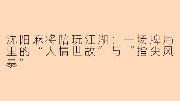 沈阳麻将陪玩江湖:一场牌局里的“人情世故”与“指尖风暴”
