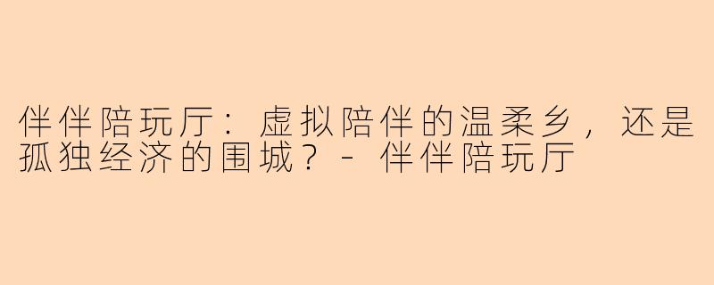 伴伴陪玩厅:虚拟陪伴的温柔乡,还是孤独经济的围城?-伴伴陪玩厅