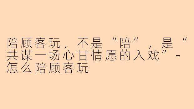 陪顾客玩,不是“陪”,是“共谋一场心甘情愿的入戏”-怎么陪顾客玩