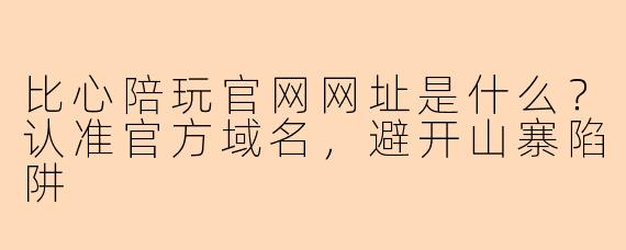 比心陪玩官网网址是什么?认准官方域名,避开山寨陷阱