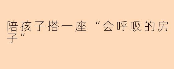陪孩子搭一座“会呼吸的房子”