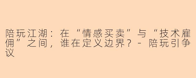 陪玩江湖:在“情感买卖”与“技术雇佣”之间,谁在定义边界?-陪玩引争议