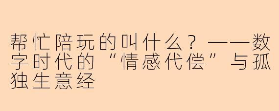 帮忙陪玩的叫什么?——数字时代的“情感代偿”与孤独生意经