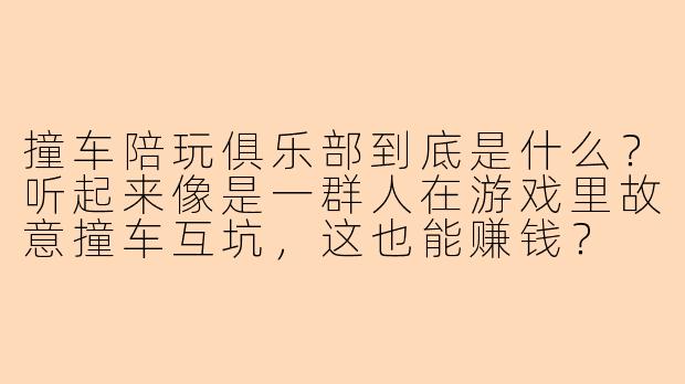 撞车陪玩俱乐部到底是什么？听起来像是一群人在游戏里故意撞车互坑，这也能赚钱？