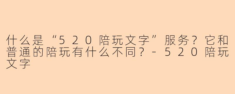 什么是“520陪玩文字”服务?它和普通的陪玩有什么不同?-520陪玩文字